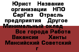 Юрист › Название организации ­ НПО СарГаз › Отрасль предприятия ­ Другое › Минимальный оклад ­ 15 000 - Все города Работа » Вакансии   . Ханты-Мансийский,Советский г.